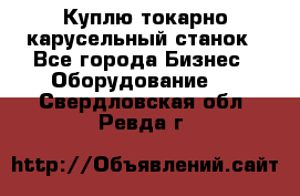 Куплю токарно-карусельный станок - Все города Бизнес » Оборудование   . Свердловская обл.,Ревда г.